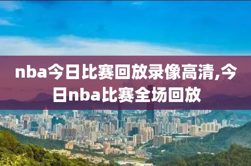 nba今日比赛回放录像高清,今日nba比赛全场回放