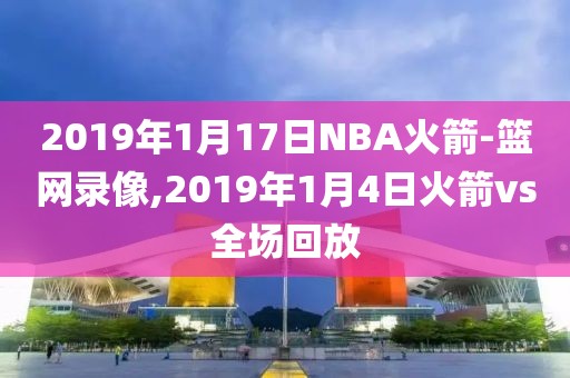 2019年1月17日NBA火箭-篮网录像,2019年1月4日火箭vs全场回放 2019年1月17日NBA火箭-篮网录像,2019年1月4日火箭vs全场回放