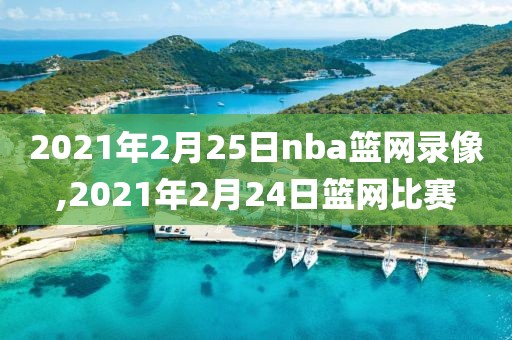 2021年2月25日nba篮网录像,2021年2月24日篮网比赛 2021年2月25日nba篮网录像,2021年2月24日篮网比赛
