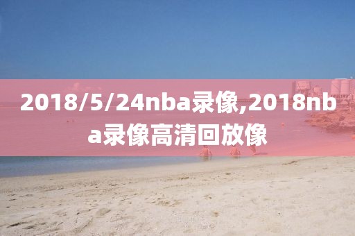 2018/5/24nba录像,2018nba录像高清回放像