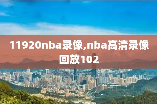 11920nba录像,nba高清录像回放102