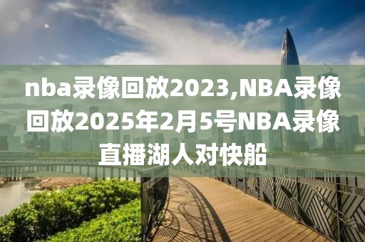 nba录像回放2023,NBA录像回放2025年2月5号NBA录像直播湖人对快船