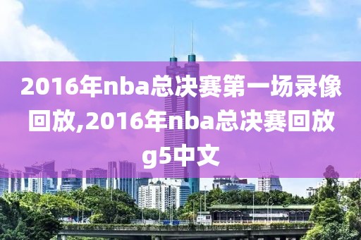 2016年nba总决赛第一场录像回放,2016年nba总决赛回放g5中文 2016年nba总决赛第一场录像回放,2016年nba总决赛回放g5中文
