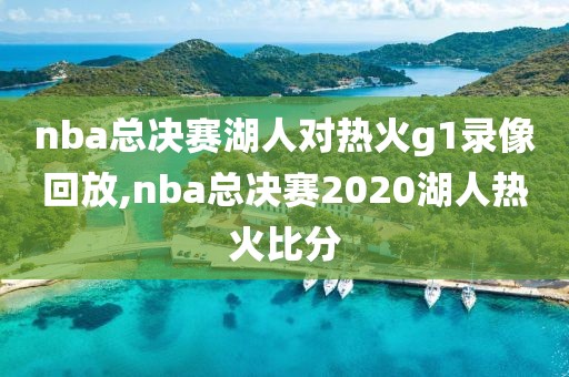 nba总决赛湖人对热火g1录像回放,nba总决赛2020湖人热火比分