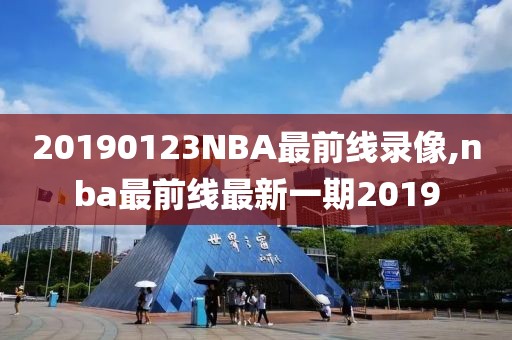 20190123NBA最前线录像,nba最前线最新一期2019