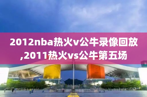 2012nba热火v公牛录像回放,2011热火vs公牛第五场