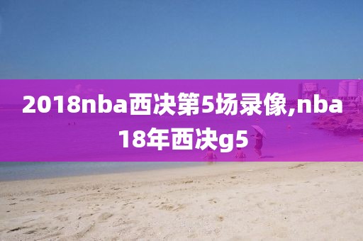 2018nba西决第5场录像,nba18年西决g5