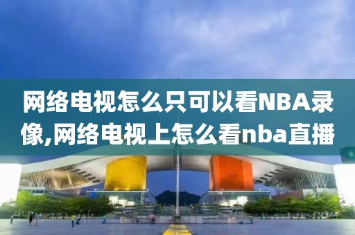 网络电视怎么只可以看NBA录像,网络电视上怎么看nba直播