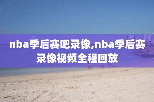nba季后赛吧录像,nba季后赛录像视频全程回放