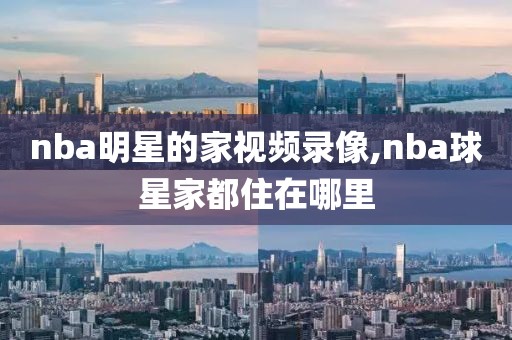 nba明星的家视频录像,nba球星家都住在哪里