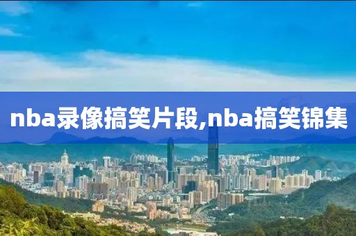 nba录像搞笑片段,nba搞笑锦集