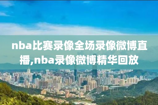 nba比赛录像全场录像微博直播,nba录像微博精华回放