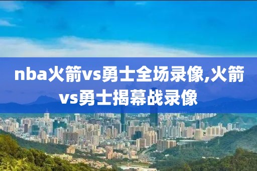 nba火箭vs勇士全场录像,火箭vs勇士揭幕战录像
