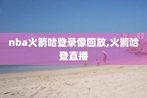 nba火箭哈登录像回放,火箭哈登直播