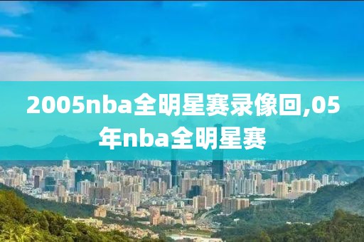 2005nba全明星赛录像回,05年nba全明星赛 2005nba全明星赛录像回,05年nba全明星赛
