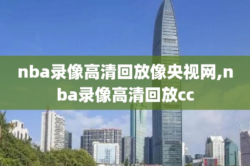 nba录像高清回放像央视网,nba录像高清回放cc