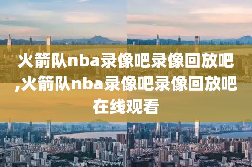火箭队nba录像吧录像回放吧,火箭队nba录像吧录像回放吧在线观看