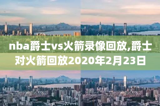 nba爵士vs火箭录像回放,爵士对火箭回放2020年2月23日