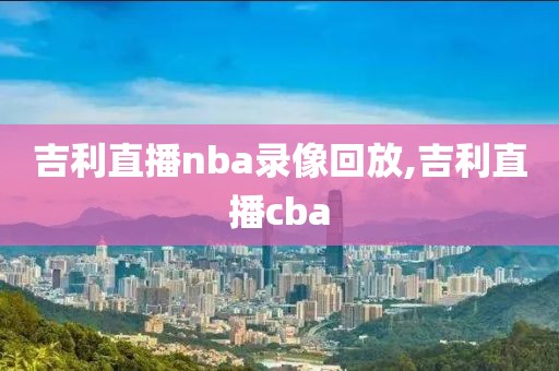 吉利直播nba录像回放,吉利直播cba