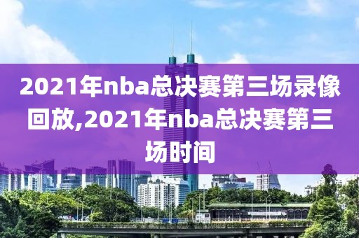 2021年nba总决赛第三场录像回放,2021年nba总决赛第三场时间