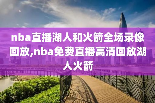 nba直播湖人和火箭全场录像回放,nba免费直播高清回放湖人火箭
