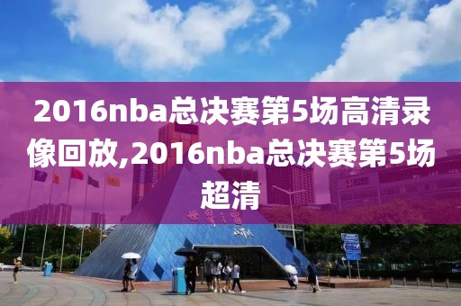 2016nba总决赛第5场高清录像回放,2016nba总决赛第5场超清