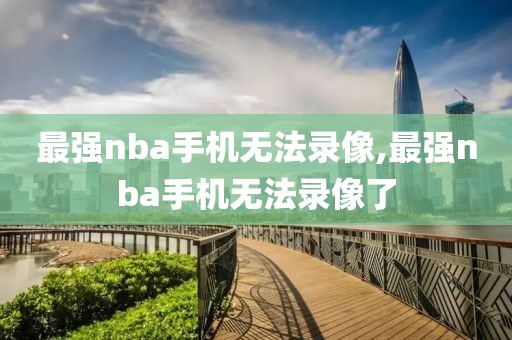 最强nba手机无法录像,最强nba手机无法录像了