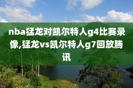 nba猛龙对凯尔特人g4比赛录像,猛龙vs凯尔特人g7回放腾讯 nba猛龙对凯尔特人g4比赛录像,猛龙vs凯尔特人g7回放腾讯