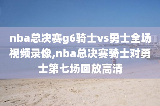 nba总决赛g6骑士vs勇士全场视频录像,nba总决赛骑士对勇士第七场回放高清