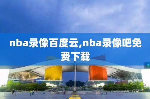 nba录像百度云,nba录像吧免费下载
