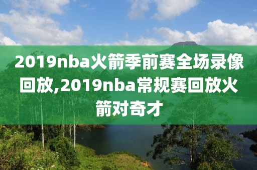 2019nba火箭季前赛全场录像回放,2019nba常规赛回放火箭对奇才