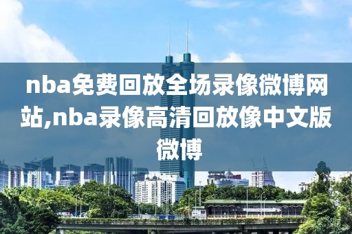 nba免费回放全场录像微博网站,nba录像高清回放像中文版 微博