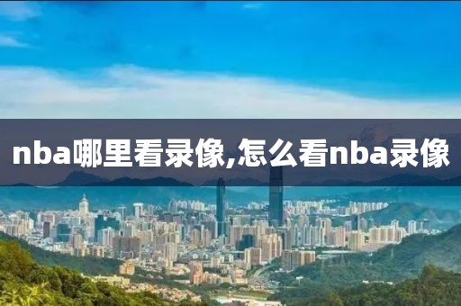 nba哪里看录像,怎么看nba录像