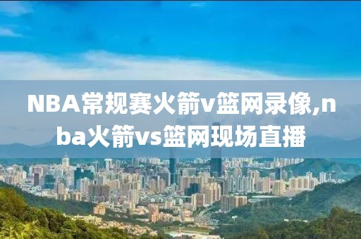 NBA常规赛火箭v篮网录像,nba火箭vs篮网现场直播