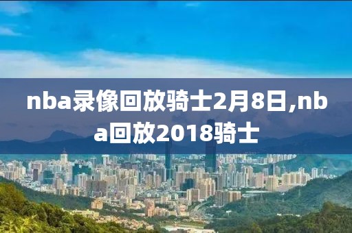 nba录像回放骑士2月8日,nba回放2018骑士