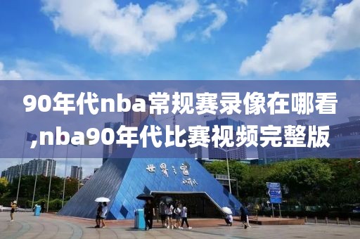 90年代nba常规赛录像在哪看,nba90年代比赛视频完整版