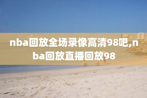 nba回放全场录像高清98吧,nba回放直播回放98
