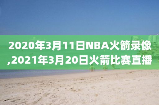2020年3月11日NBA火箭录像,2021年3月20日火箭比赛直播
