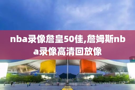 nba录像詹皇50佳,詹姆斯nba录像高清回放像