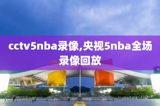 cctv5nba录像,央视5nba全场录像回放