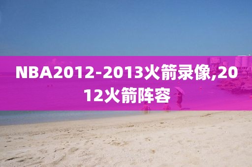 NBA2012-2013火箭录像,2012火箭阵容 NBA2012-2013火箭录像,2012火箭阵容