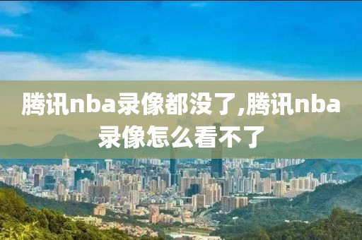 腾讯nba录像都没了,腾讯nba录像怎么看不了