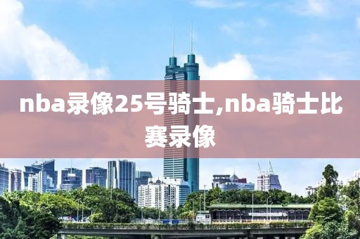 nba录像25号骑士,nba骑士比赛录像