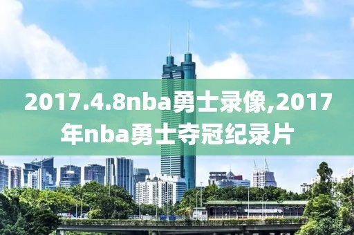 2017.4.8nba勇士录像,2017年nba勇士夺冠纪录片