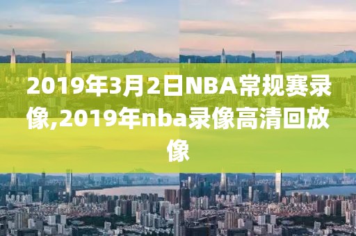2019年3月2日NBA常规赛录像,2019年nba录像高清回放像