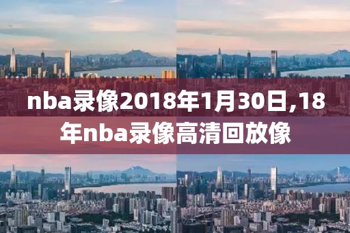 nba录像2018年1月30日,18年nba录像高清回放像