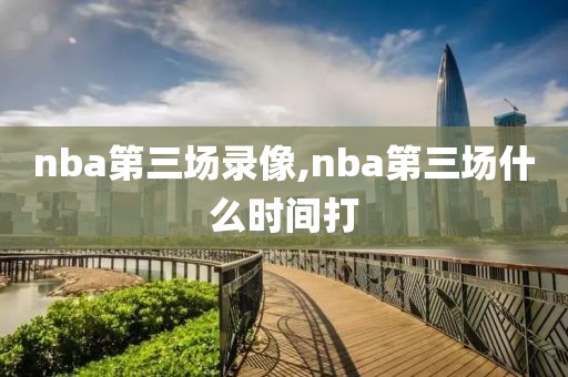 nba第三场录像,nba第三场什么时间打