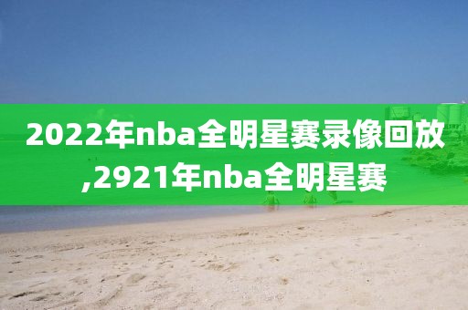 2022年nba全明星赛录像回放,2921年nba全明星赛