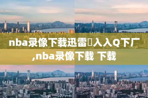 nba录像下载迅雷乛入入Q下厂,nba录像下载 下载