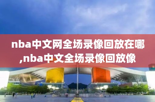 nba中文网全场录像回放在哪,nba中文全场录像回放像